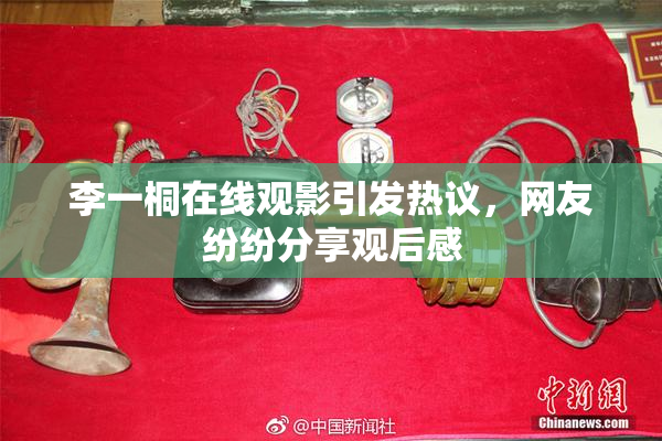 李一桐在线观影引发热议，网友纷纷分享观后感