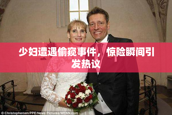 少妇遭遇偷窥事件，惊险瞬间引发热议