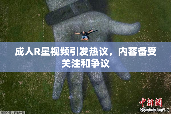 成人R星视频引发热议，内容备受关注和争议