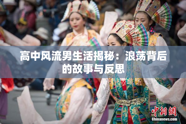 高中风流男生活揭秘：浪荡背后的故事与反思