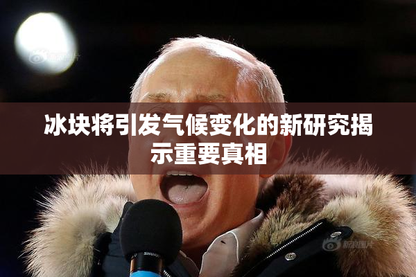 冰块将引发气候变化的新研究揭示重要真相