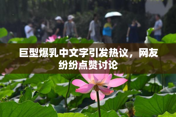 巨型爆乳中文字引发热议，网友纷纷点赞讨论