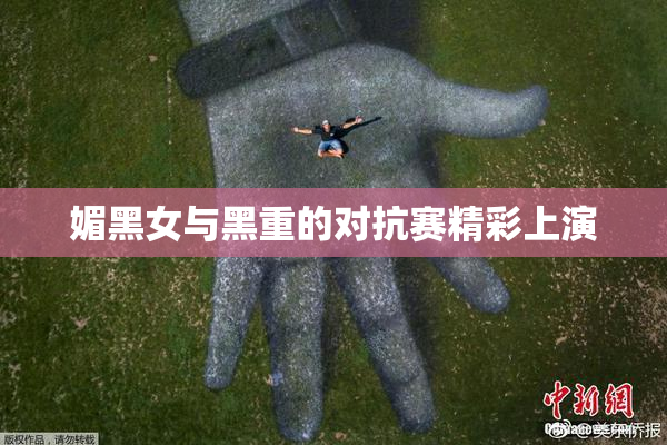 媚黑女与黑重的对抗赛精彩上演