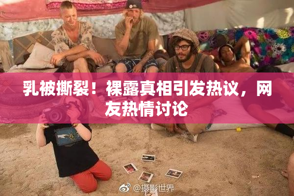 乳被撕裂！裸露真相引发热议，网友热情讨论