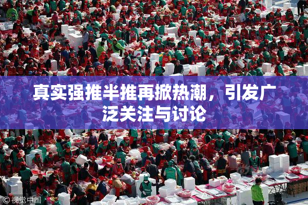 真实强推半推再掀热潮，引发广泛关注与讨论