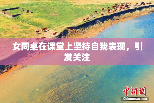 女同桌在课堂上坚持自我表现，引发关注