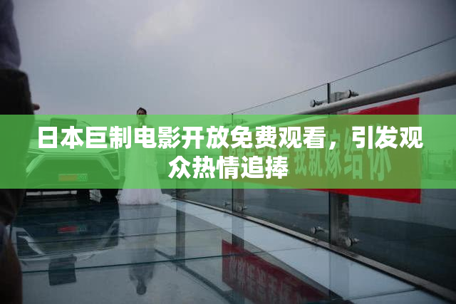 日本巨制电影开放免费观看，引发观众热情追捧