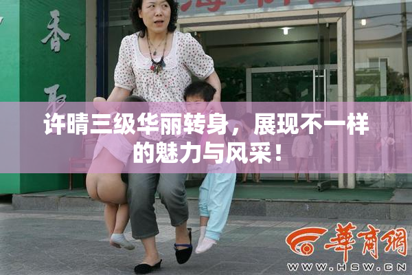 许晴三级华丽转身，展现不一样的魅力与风采！