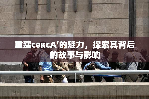 重建сексA′的魅力，探索其背后的故事与影响