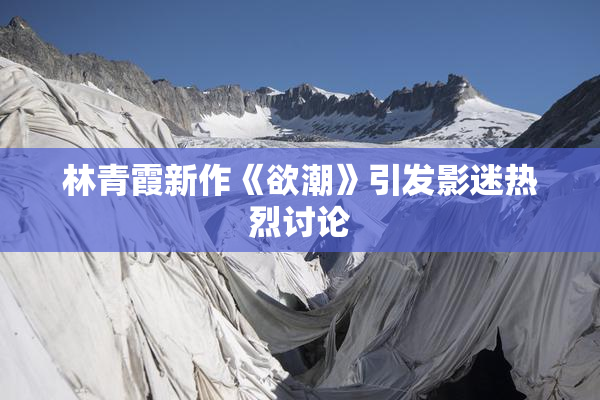林青霞新作《欲潮》引发影迷热烈讨论