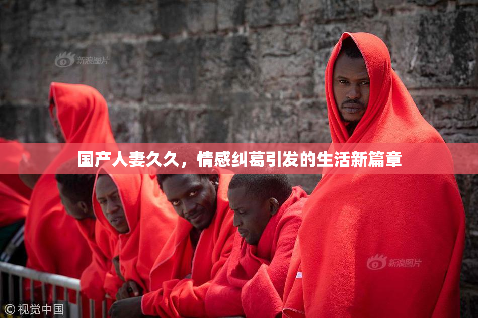 国产人妻久久，情感纠葛引发的生活新篇章
