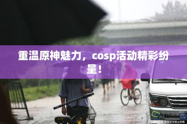 重温原神魅力，cosp活动精彩纷呈！