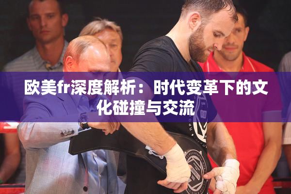 欧美fr深度解析：时代变革下的文化碰撞与交流