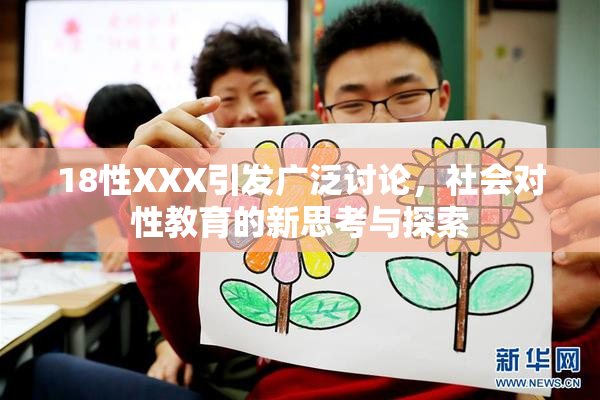 18性XXX引发广泛讨论，社会对性教育的新思考与探索