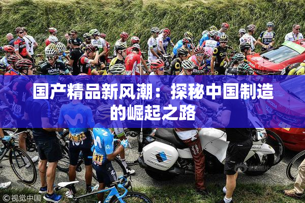 国产精品新风潮：探秘中国制造的崛起之路