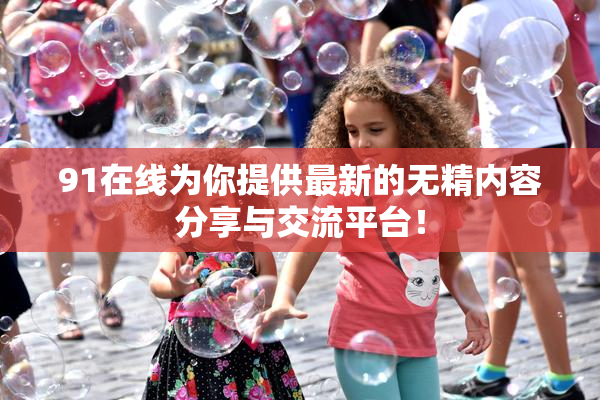 91在线为你提供最新的无精内容分享与交流平台！