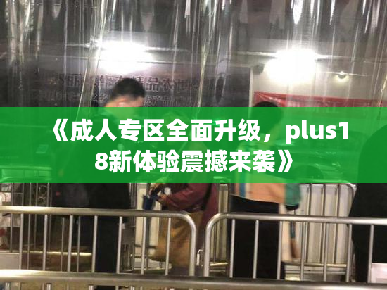 《成人专区全面升级，plus18新体验震撼来袭》