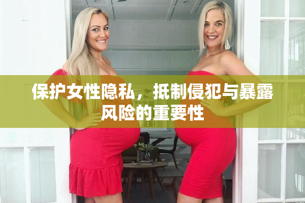 保护女性隐私，抵制侵犯与暴露风险的重要性