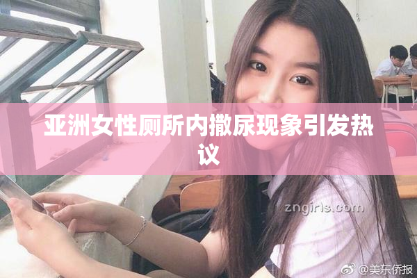 亚洲女性厕所内撒尿现象引发热议