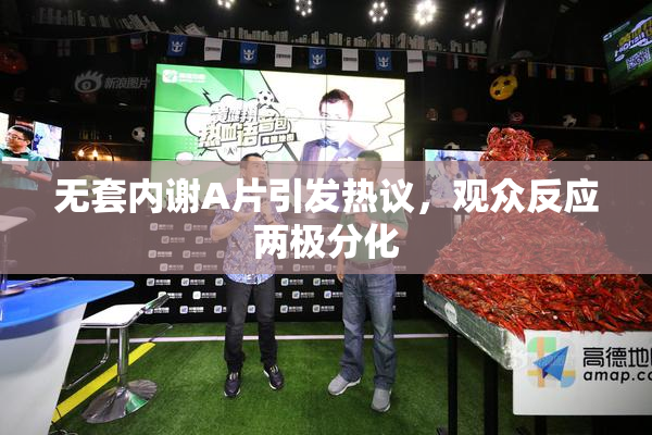 无套内谢A片引发热议，观众反应两极分化