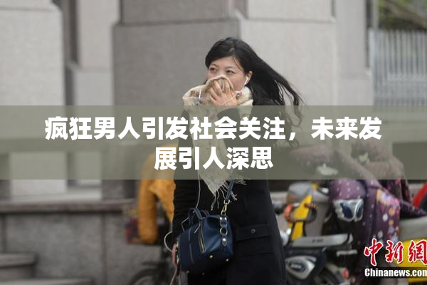 疯狂男人引发社会关注，未来发展引人深思