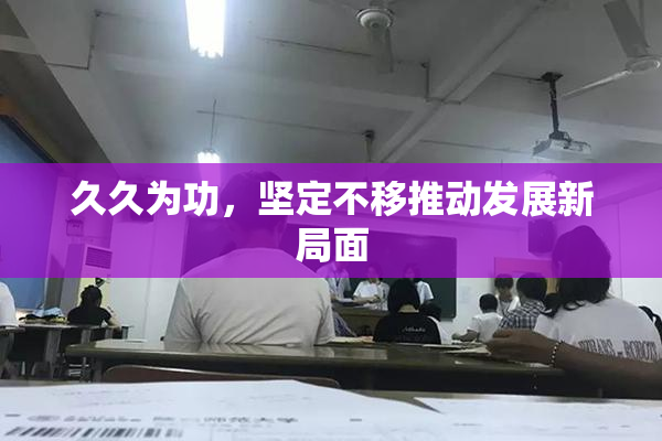 久久为功，坚定不移推动发展新局面