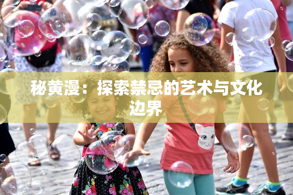 秘黄漫：探索禁忌的艺术与文化边界