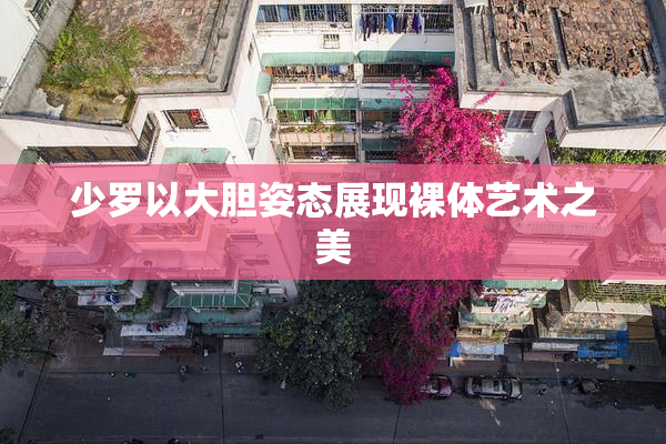 少罗以大胆姿态展现裸体艺术之美
