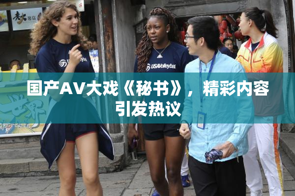 国产AV大戏《秘书》，精彩内容引发热议