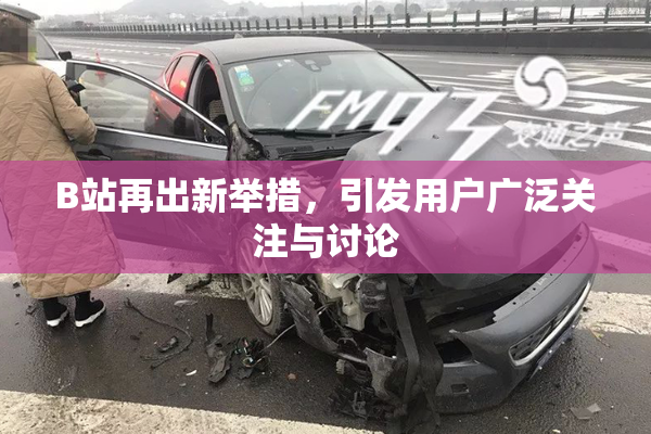 B站再出新举措，引发用户广泛关注与讨论