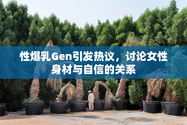 性爆乳Gen引发热议，讨论女性身材与自信的关系