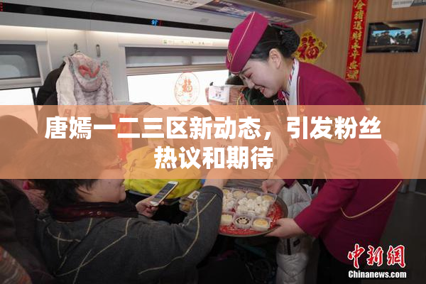唐嫣一二三区新动态，引发粉丝热议和期待