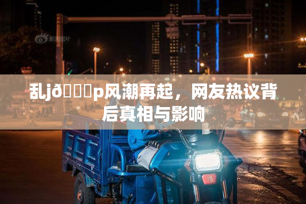 乱j🈚p风潮再起，网友热议背后真相与影响