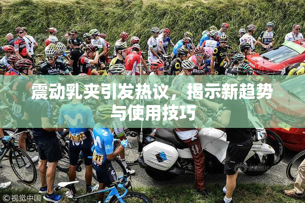 震动乳夹引发热议，揭示新趋势与使用技巧