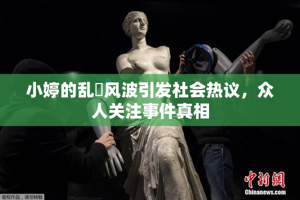 小婷的乱婬风波引发社会热议，众人关注事件真相