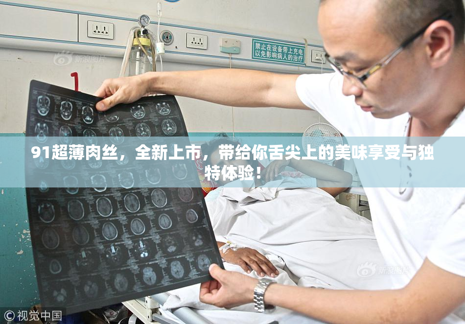 91超薄肉丝，全新上市，带给你舌尖上的美味享受与独特体验！
