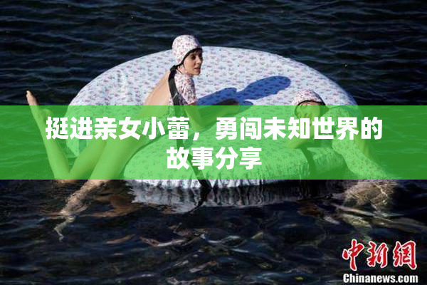 挺进亲女小蕾，勇闯未知世界的故事分享