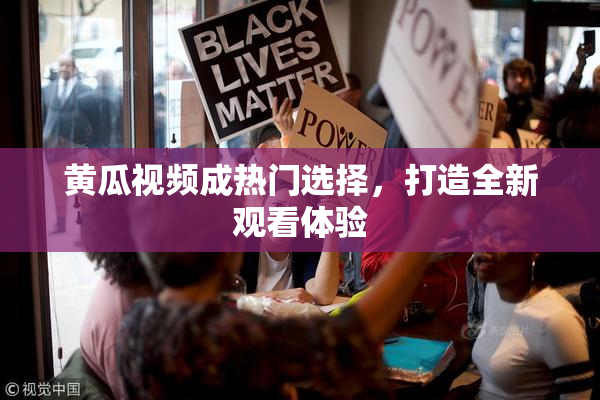 黄瓜视频成热门选择，打造全新观看体验