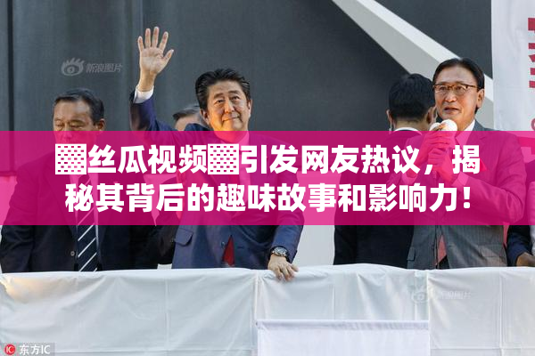 ▓丝瓜视频▓引发网友热议，揭秘其背后的趣味故事和影响力！