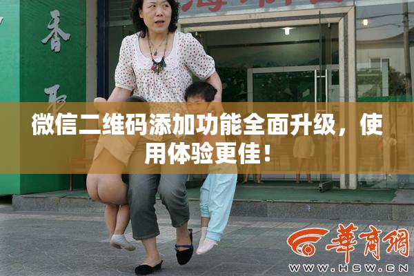 微信二维码添加功能全面升级，使用体验更佳！