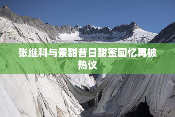 张继科与景甜昔日甜蜜回忆再被热议