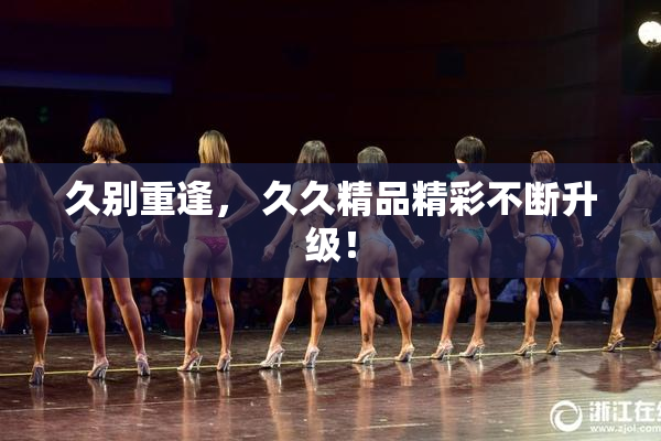 久别重逢， 久久精品精彩不断升级！