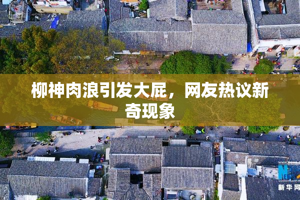 柳神肉浪引发大屁，网友热议新奇现象