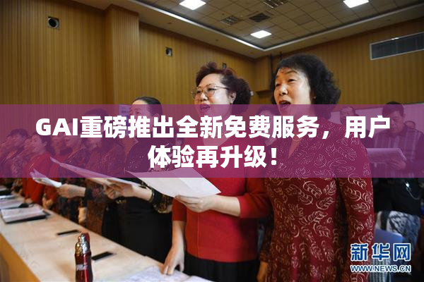 GAI重磅推出全新免费服务，用户体验再升级！