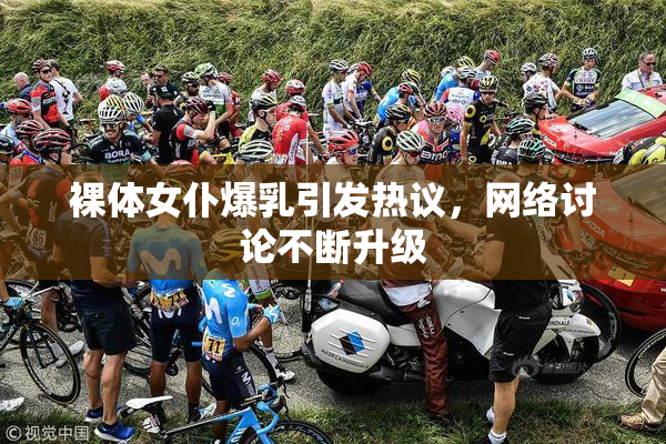 裸体女仆爆乳引发热议，网络讨论不断升级