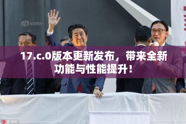 17.c.0版本更新发布，带来全新功能与性能提升！