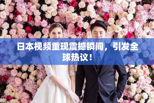 日本视频重现震撼瞬间，引发全球热议！