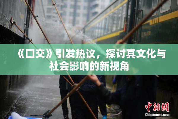 《囗交》引发热议，探讨其文化与社会影响的新视角