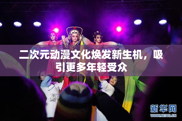 二次元动漫文化焕发新生机，吸引更多年轻受众
