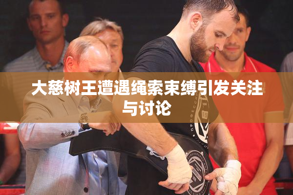 大慈树王遭遇绳索束缚引发关注与讨论